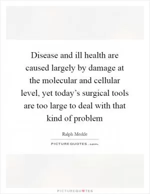 Disease and ill health are caused largely by damage at the molecular and cellular level, yet today’s surgical tools are too large to deal with that kind of problem Picture Quote #1