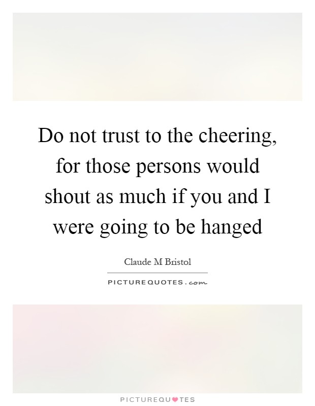 Do not trust to the cheering, for those persons would shout as much if you and I were going to be hanged Picture Quote #1