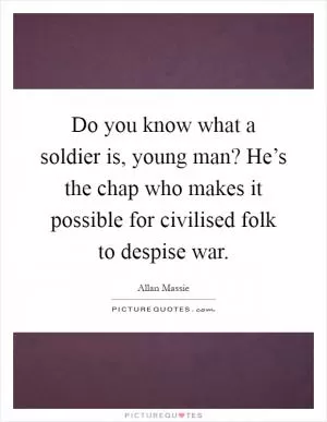 Do you know what a soldier is, young man? He’s the chap who makes it possible for civilised folk to despise war Picture Quote #1