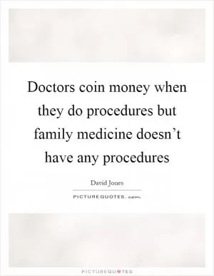 Doctors coin money when they do procedures but family medicine doesn’t have any procedures Picture Quote #1