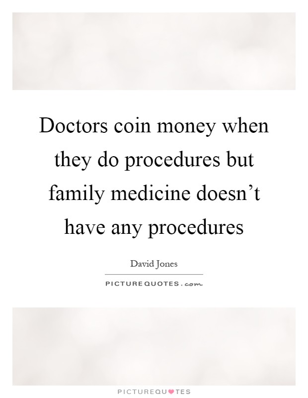 Doctors coin money when they do procedures but family medicine doesn't have any procedures Picture Quote #1