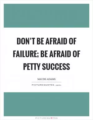 Don’t be afraid of failure; be afraid of petty success Picture Quote #1