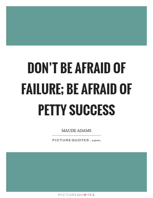 Don't be afraid of failure; be afraid of petty success Picture Quote #1