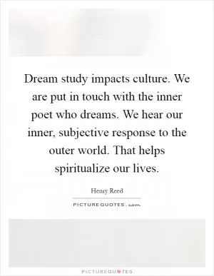 Dream study impacts culture. We are put in touch with the inner poet who dreams. We hear our inner, subjective response to the outer world. That helps spiritualize our lives Picture Quote #1
