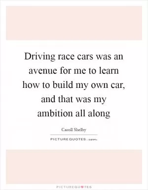 Driving race cars was an avenue for me to learn how to build my own car, and that was my ambition all along Picture Quote #1