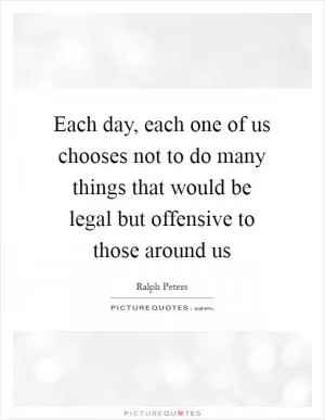 Each day, each one of us chooses not to do many things that would be legal but offensive to those around us Picture Quote #1