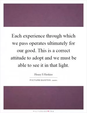Each experience through which we pass operates ultimately for our good. This is a correct attitude to adopt and we must be able to see it in that light Picture Quote #1