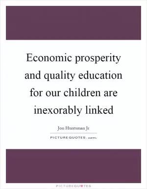 Economic prosperity and quality education for our children are inexorably linked Picture Quote #1