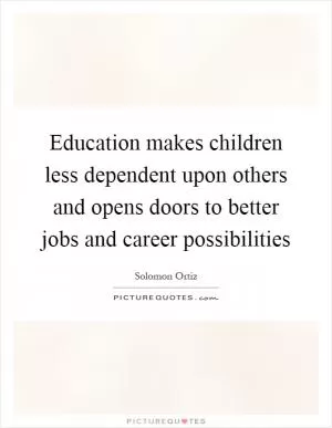 Education makes children less dependent upon others and opens doors to better jobs and career possibilities Picture Quote #1