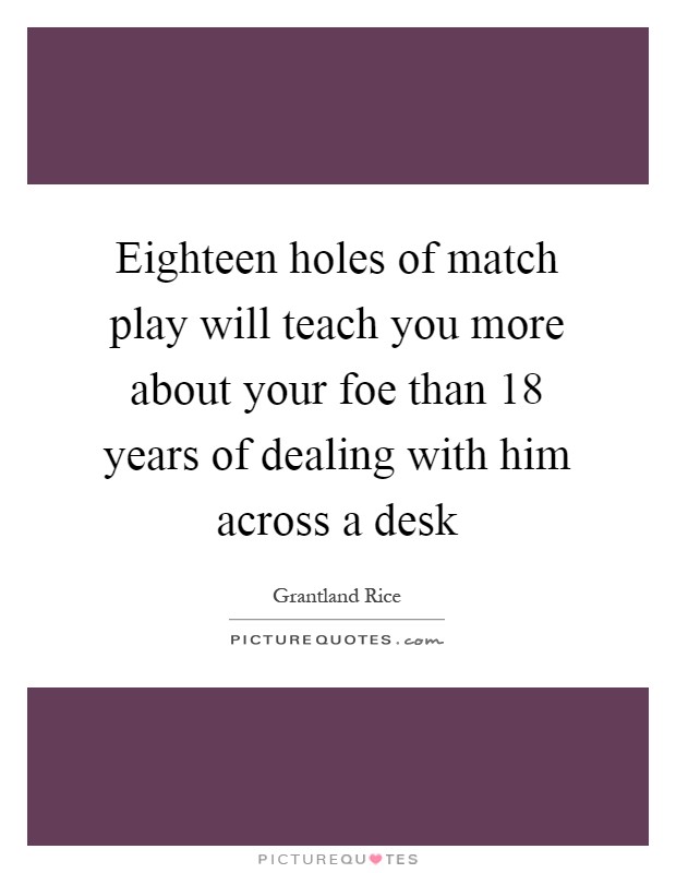Eighteen holes of match play will teach you more about your foe than 18 years of dealing with him across a desk Picture Quote #1