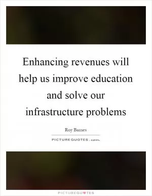 Enhancing revenues will help us improve education and solve our infrastructure problems Picture Quote #1