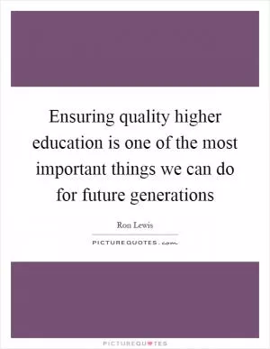 Ensuring quality higher education is one of the most important things we can do for future generations Picture Quote #1