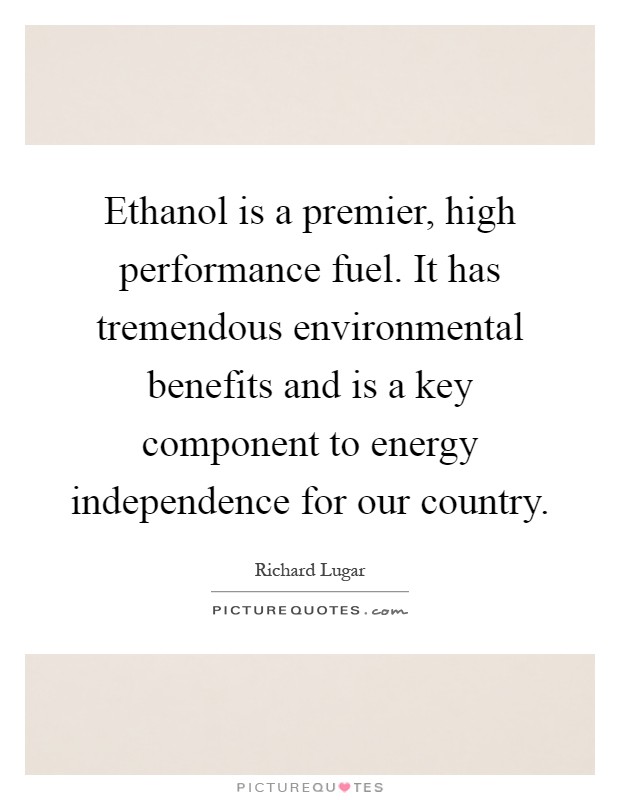 Ethanol is a premier, high performance fuel. It has tremendous environmental benefits and is a key component to energy independence for our country Picture Quote #1
