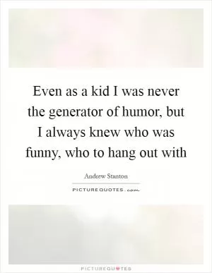 Even as a kid I was never the generator of humor, but I always knew who was funny, who to hang out with Picture Quote #1