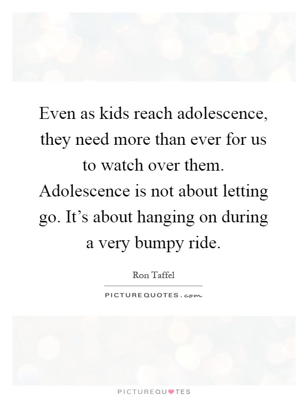 Even as kids reach adolescence, they need more than ever for us to watch over them. Adolescence is not about letting go. It's about hanging on during a very bumpy ride Picture Quote #1