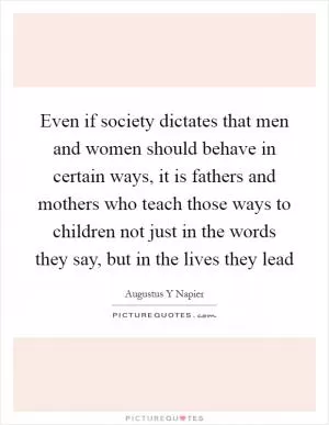 Even if society dictates that men and women should behave in certain ways, it is fathers and mothers who teach those ways to children not just in the words they say, but in the lives they lead Picture Quote #1