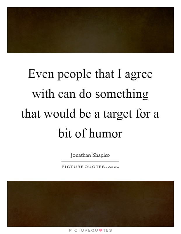 Even people that I agree with can do something that would be a target for a bit of humor Picture Quote #1