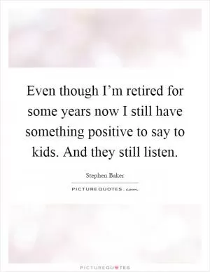 Even though I’m retired for some years now I still have something positive to say to kids. And they still listen Picture Quote #1