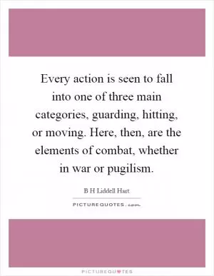 Every action is seen to fall into one of three main categories, guarding, hitting, or moving. Here, then, are the elements of combat, whether in war or pugilism Picture Quote #1