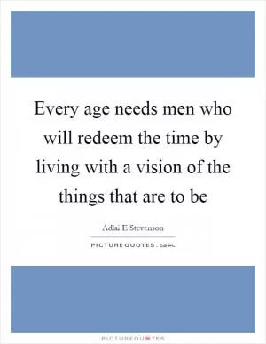Every age needs men who will redeem the time by living with a vision of the things that are to be Picture Quote #1