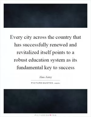 Every city across the country that has successfully renewed and revitalized itself points to a robust education system as its fundamental key to success Picture Quote #1