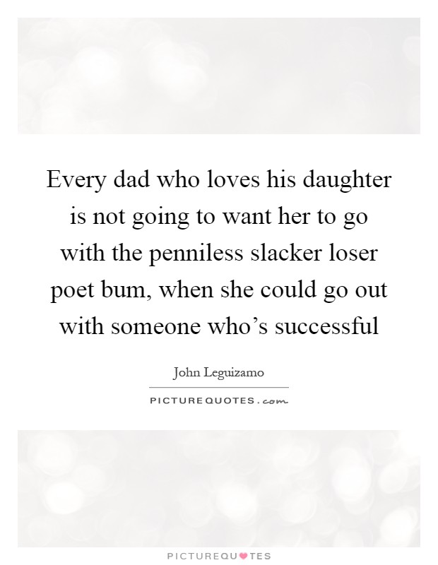 Every dad who loves his daughter is not going to want her to go with the penniless slacker loser poet bum, when she could go out with someone who's successful Picture Quote #1