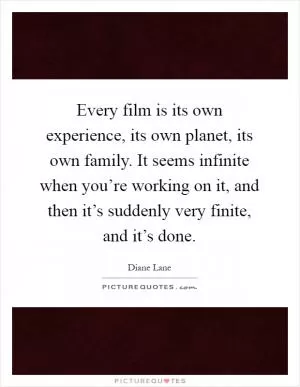 Every film is its own experience, its own planet, its own family. It seems infinite when you’re working on it, and then it’s suddenly very finite, and it’s done Picture Quote #1