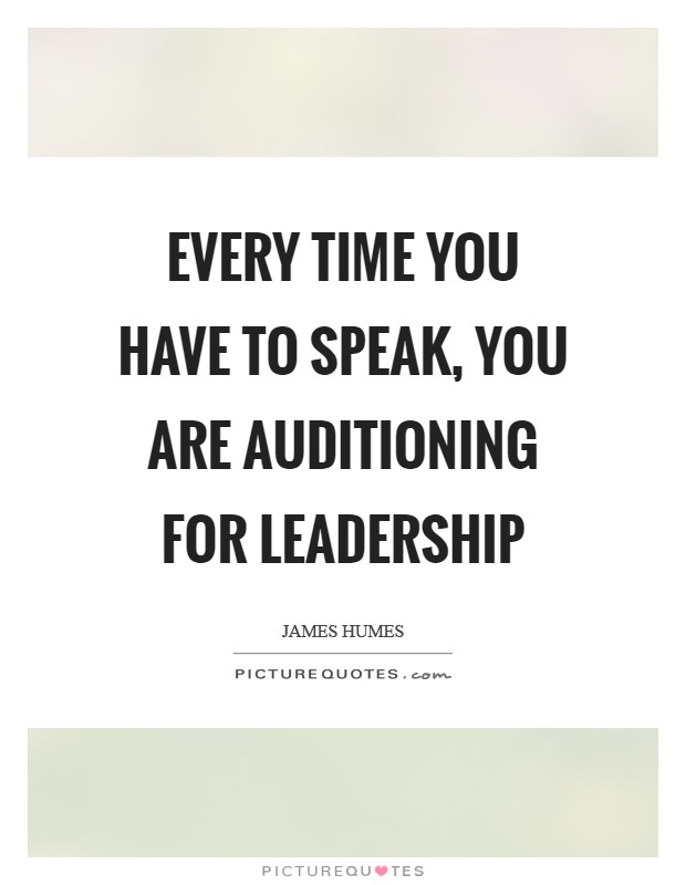 Every time you have to speak, you are auditioning for leadership Picture Quote #1