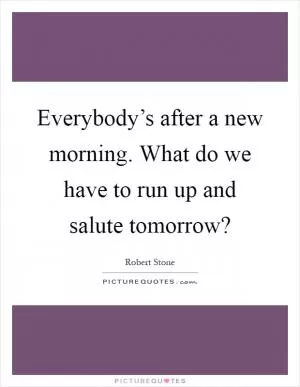 Everybody’s after a new morning. What do we have to run up and salute tomorrow? Picture Quote #1