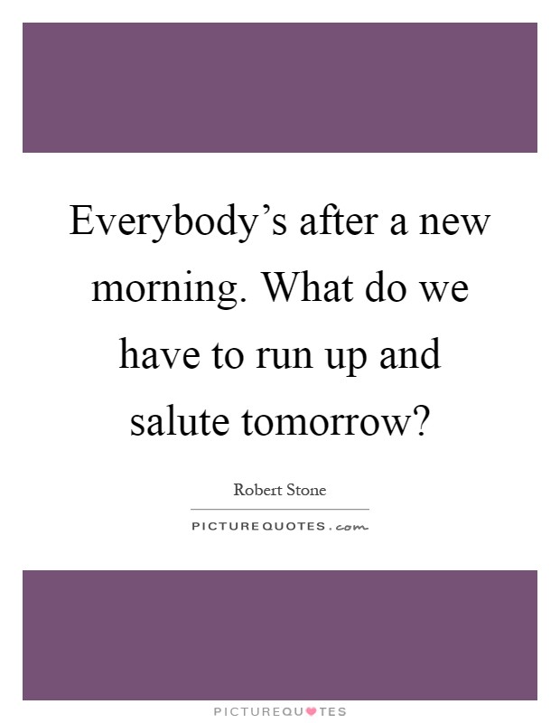 Everybody's after a new morning. What do we have to run up and salute tomorrow? Picture Quote #1