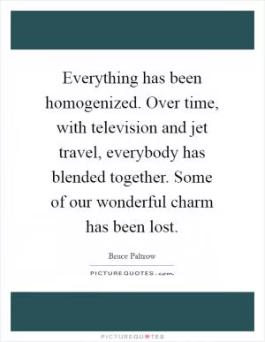 Everything has been homogenized. Over time, with television and jet travel, everybody has blended together. Some of our wonderful charm has been lost Picture Quote #1