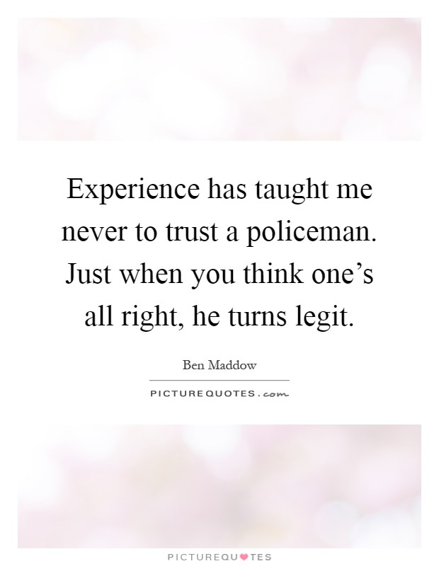 Experience has taught me never to trust a policeman. Just when you think one's all right, he turns legit Picture Quote #1