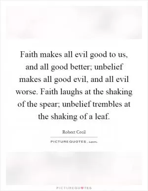 Faith makes all evil good to us, and all good better; unbelief makes all good evil, and all evil worse. Faith laughs at the shaking of the spear; unbelief trembles at the shaking of a leaf Picture Quote #1