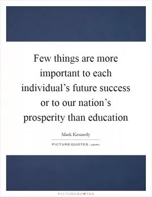 Few things are more important to each individual’s future success or to our nation’s prosperity than education Picture Quote #1