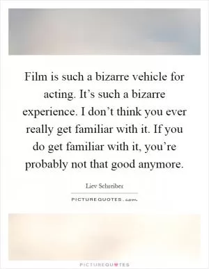 Film is such a bizarre vehicle for acting. It’s such a bizarre experience. I don’t think you ever really get familiar with it. If you do get familiar with it, you’re probably not that good anymore Picture Quote #1