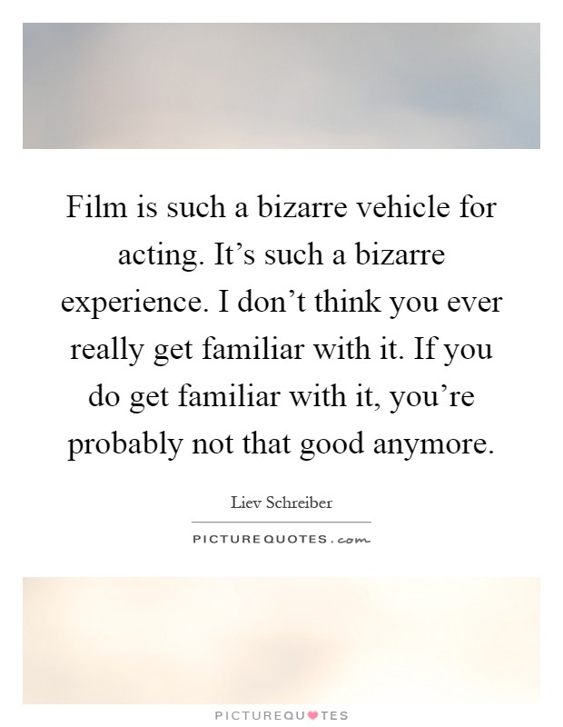 Film is such a bizarre vehicle for acting. It's such a bizarre experience. I don't think you ever really get familiar with it. If you do get familiar with it, you're probably not that good anymore Picture Quote #1