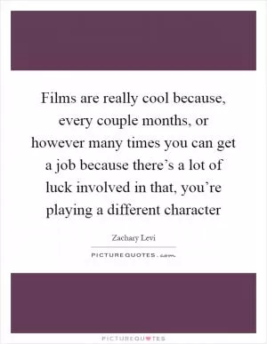 Films are really cool because, every couple months, or however many times you can get a job because there’s a lot of luck involved in that, you’re playing a different character Picture Quote #1