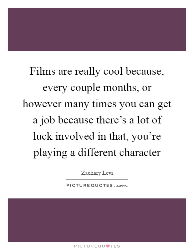 Films are really cool because, every couple months, or however many times you can get a job because there's a lot of luck involved in that, you're playing a different character Picture Quote #1