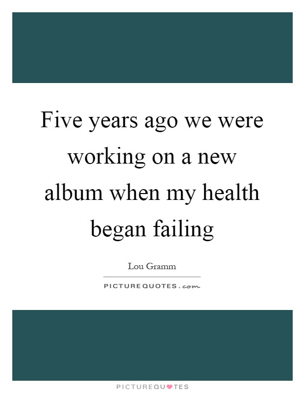 Five years ago we were working on a new album when my health began failing Picture Quote #1