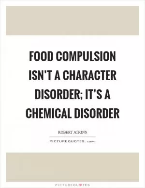 Food compulsion isn’t a character disorder; it’s a chemical disorder Picture Quote #1