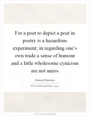 For a poet to depict a poet in poetry is a hazardous experiment; in regarding one’s own trade a sense of humour and a little wholesome cynicism are not amiss Picture Quote #1