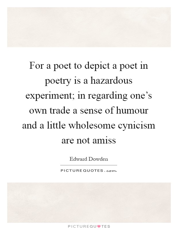 For a poet to depict a poet in poetry is a hazardous experiment; in regarding one's own trade a sense of humour and a little wholesome cynicism are not amiss Picture Quote #1
