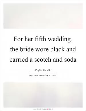 For her fifth wedding, the bride wore black and carried a scotch and soda Picture Quote #1