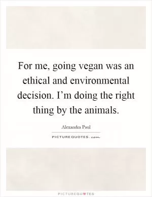 For me, going vegan was an ethical and environmental decision. I’m doing the right thing by the animals Picture Quote #1