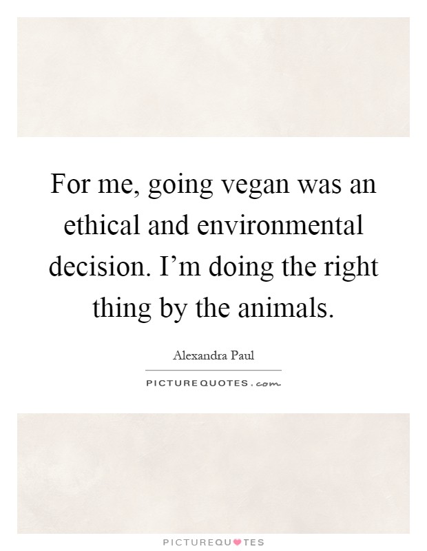 For me, going vegan was an ethical and environmental decision. I'm doing the right thing by the animals Picture Quote #1