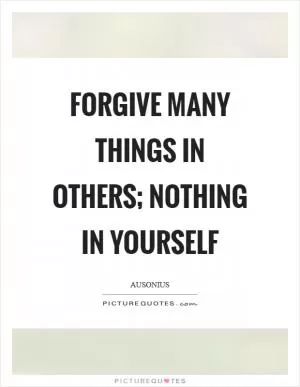 Forgive many things in others; nothing in yourself Picture Quote #1