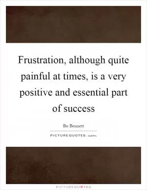 Frustration, although quite painful at times, is a very positive and essential part of success Picture Quote #1