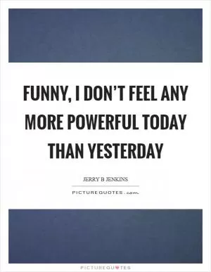 Funny, I don’t feel any more powerful today than yesterday Picture Quote #1