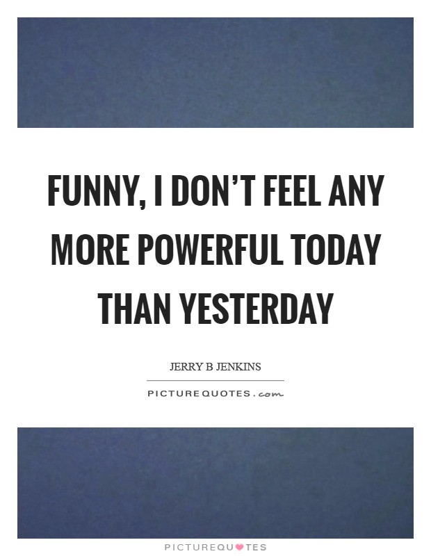 Funny, I don't feel any more powerful today than yesterday Picture Quote #1