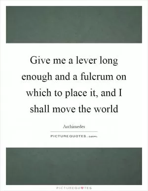 Give me a lever long enough and a fulcrum on which to place it, and I shall move the world Picture Quote #1